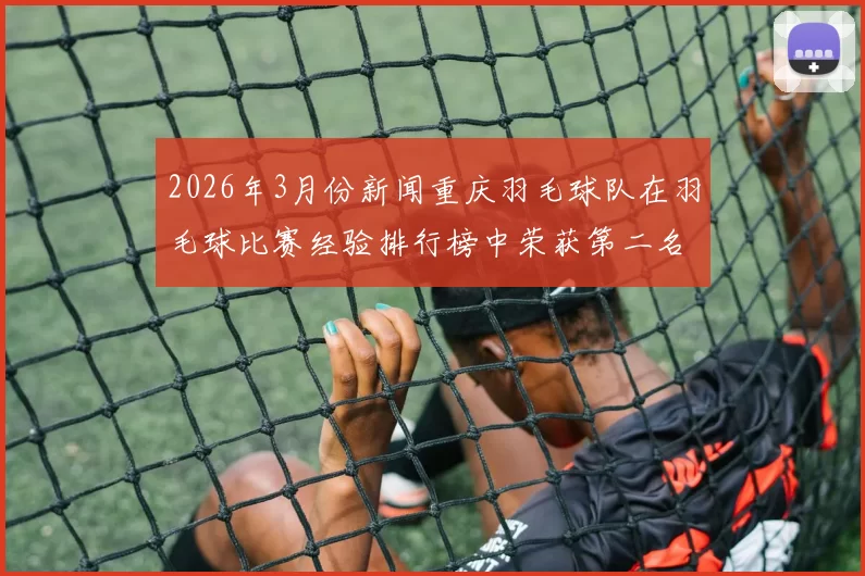 2026年3月份新闻重庆羽毛球队在羽毛球比赛经验排行榜中荣获第二名展现出强大实力与潜力
