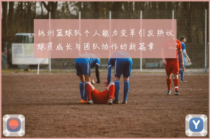 杭州篮球队个人能力变革引发热议球员成长与团队协作的新篇章