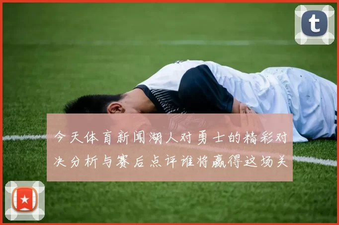 今天体育新闻湖人对勇士的精彩对决分析与赛后点评谁将赢得这场关键战役