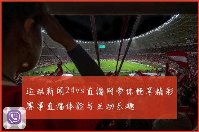运动新闻24vs直播网带你畅享精彩赛事直播体验与互动乐趣
