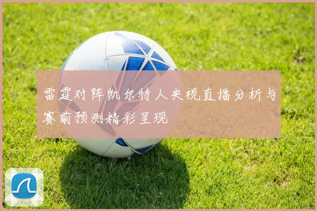 雷霆对阵凯尔特人央视直播分析与赛前预测精彩呈现