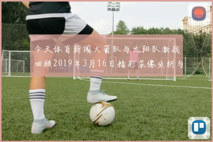 今天体育新闻火箭队与太阳队激战回顾2019年3月16日精彩录像分析与赛况解读