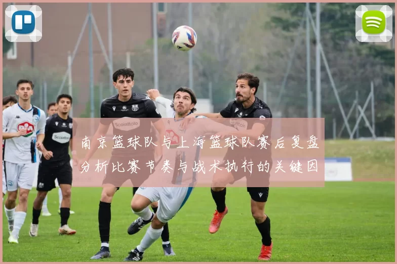 南京篮球队与上海篮球队赛后复盘分析比赛节奏与战术执行的关键因素